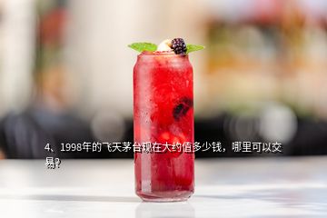 4、1998年的飛天茅臺(tái)現(xiàn)在大約值多少錢，哪里可以交易？