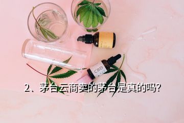 2、茅臺云商賣的茅臺是真的嗎？