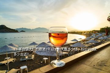 3、茅臺鎮(zhèn)大廠的散酒7年以上的大概多少錢，標(biāo)價398砍多少合適？