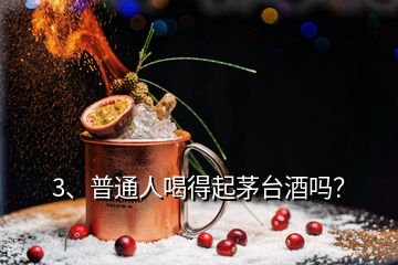 3、普通人喝得起茅臺酒嗎？