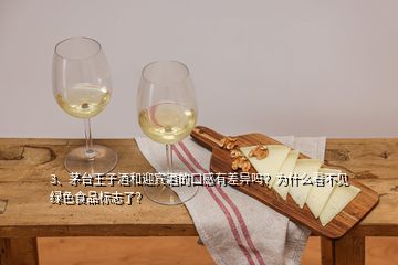 3、茅臺(tái)王子酒和迎賓酒的口感有差異嗎？為什么看不見綠色食品標(biāo)志了？