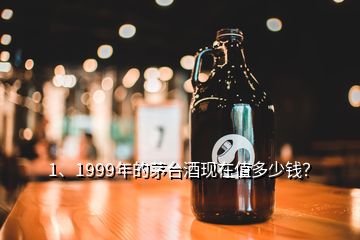 1、1999年的茅臺酒現(xiàn)在值多少錢？