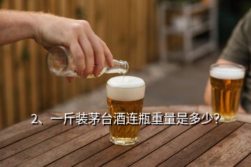 2、一斤裝茅臺酒連瓶重量是多少？