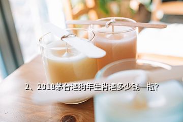 2、2018茅臺酒狗年生肖酒多少錢一瓶？