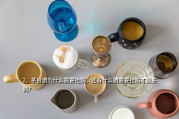 2、茅臺酒為什么需要搶購，還有什么酒需要搶購才能買到？