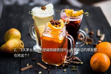 2、飛天茅臺酒真的是越放越值錢嗎，看到身邊的朋友都在搶這個？