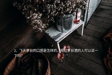 2、飛天茅臺的口感是怎樣的，喝過茅臺酒的人可以說一下嗎？