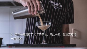 5、給你一瓶封存了30年的茅臺(tái)，只此一瓶，你愿意和誰(shuí)一起共飲？