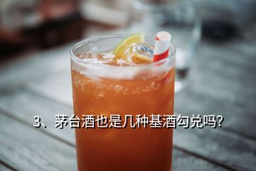 3、茅臺(tái)酒也是幾種基酒勾兌嗎？