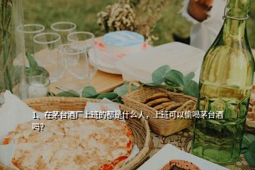 1、在茅臺酒廠上班的都是什么人，上班可以偷喝茅臺酒嗎？