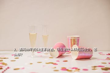 2、請問88年的53度茅臺酒，現(xiàn)在是什么樣的回收價，怎么樣？