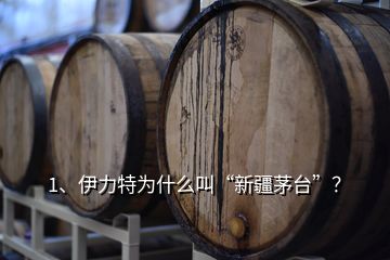 1、伊力特為什么叫“新疆茅臺”？