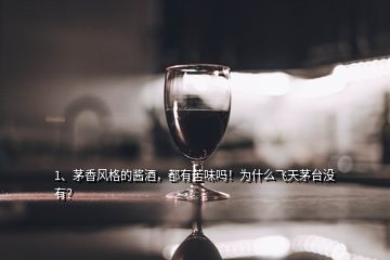 1、茅香風(fēng)格的醬酒，都有苦味嗎！為什么飛天茅臺(tái)沒有？