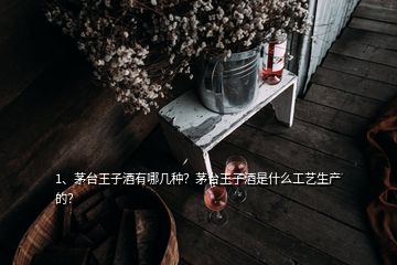 1、茅臺王子酒有哪幾種？茅臺王子酒是什么工藝生產(chǎn)的？