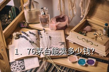 1、76茅臺能賣多少錢？