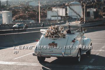 2、在茅臺(tái)酒廠上班的都是什么人，上班可以偷喝茅臺(tái)酒嗎？