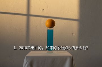 1、2010年出廠的，50年的茅臺如今值多少錢？