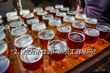 2、成為茅臺酒廠的員工容易嗎？