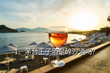 1、茅臺王子酒是碎沙酒嗎？