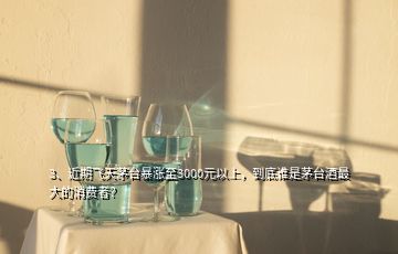 3、近期飛天茅臺暴漲至3000元以上，到底誰是茅臺酒最大的消費者？