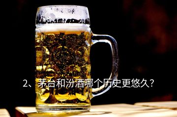 2、茅臺(tái)和汾酒哪個(gè)歷史更悠久？