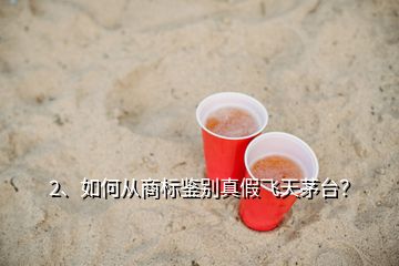 2、如何從商標鑒別真假飛天茅臺？