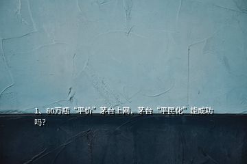 1、80萬瓶“平價”茅臺上網(wǎng)，茅臺“平民化”能成功嗎？