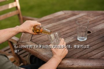 4、1998年的飛天茅臺現(xiàn)在大約值多少錢，哪里可以交易？