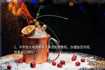 2、今年各大電商都有了茅臺(tái)的銷售權(quán)，辦理會(huì)員可搶，搶來自己喝嗎？