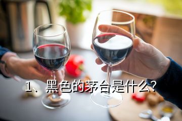 1、黑色的茅臺是什么？