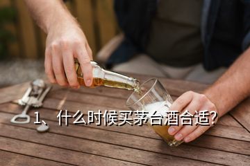 1、什么時候買茅臺酒合適？