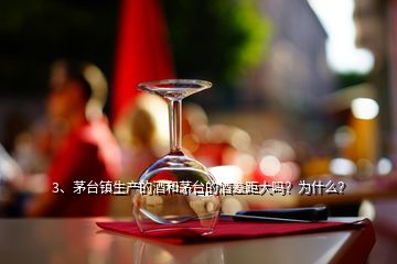 3、茅臺(tái)鎮(zhèn)生產(chǎn)的酒和茅臺(tái)的酒差距大嗎？為什么？