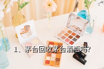 1、茅臺回收茅臺酒瓶嗎？