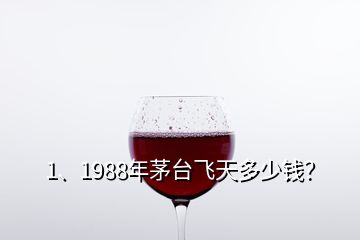 1、1988年茅臺飛天多少錢？