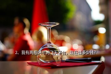 2、我有兩瓶04年的飛天茅臺，現(xiàn)在值多少錢？