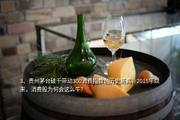 3、貴州茅臺破千帶動300消費指數(shù)創(chuàng)歷史新高，2015年以來，消費股為何會這么牛？