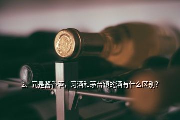 2、同是醬香酒，習酒和茅臺鎮(zhèn)的酒有什么區(qū)別？