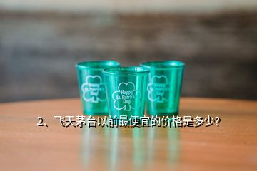 2、飛天茅臺以前最便宜的價格是多少？