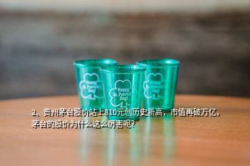 2、貴州茅臺股價站上810元創(chuàng)歷史新高，市值再破萬億，茅臺的股價為什么這么厲害呢？