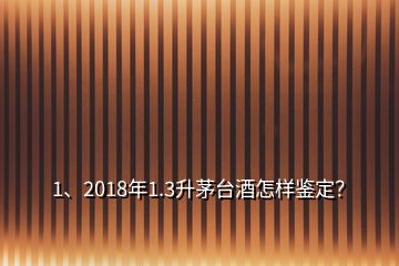 1、2018年1.3升茅臺(tái)酒怎樣鑒定？