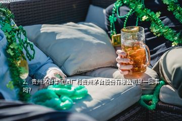 2、貴州茅臺集團(tuán)酒廠和貴州茅臺股份有限公司是一回事嗎？