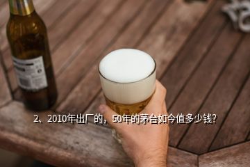 2、2010年出廠的，50年的茅臺如今值多少錢？