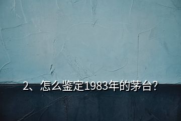 2、怎么鑒定1983年的茅臺(tái)？