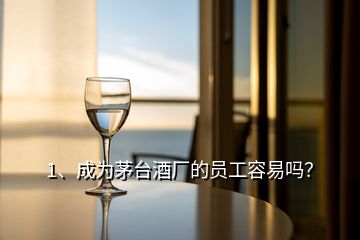 1、成為茅臺酒廠的員工容易嗎？