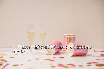 3、自己買了一些茅臺(tái)酒想長期儲(chǔ)存，如何將瓶口封得比較嚴(yán)實(shí)？