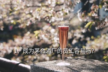 1、成為茅臺(tái)酒廠的員工容易嗎？