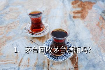 1、茅臺(tái)回收茅臺(tái)酒瓶嗎？