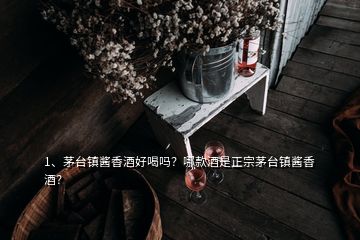 1、茅臺鎮(zhèn)醬香酒好喝嗎？哪款酒是正宗茅臺鎮(zhèn)醬香酒？