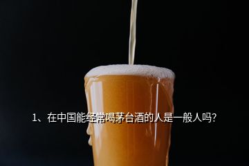 1、在中國能經(jīng)常喝茅臺(tái)酒的人是一般人嗎？