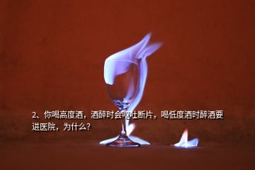 2、你喝高度酒，酒醉時(shí)會(huì)嘔吐斷片，喝低度酒時(shí)醉酒要進(jìn)醫(yī)院，為什么？